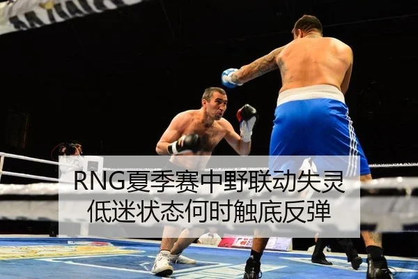 RNG夏季赛中野联动失灵 低迷状态何时触底反弹