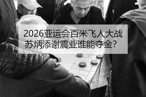 2026亚运会百米飞人大战 苏炳添谢震业谁能夺金？