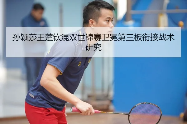 孙颖莎王楚钦混双世锦赛卫冕第三板衔接战术研究