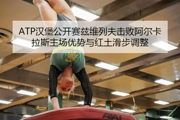 ATP汉堡公开赛兹维列夫击败阿尔卡拉斯主场优势与红土滑步调整