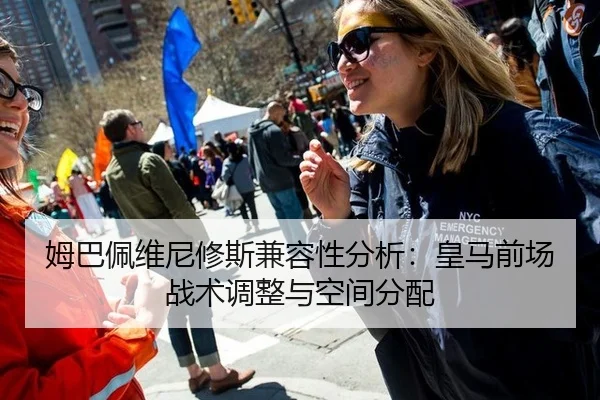 姆巴佩维尼修斯兼容性分析：皇马前场战术调整与空间分配