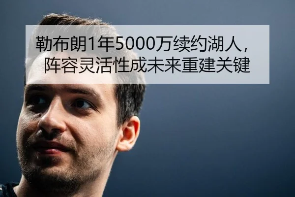 勒布朗1年5000万续约湖人，阵容灵活性成未来重建关键