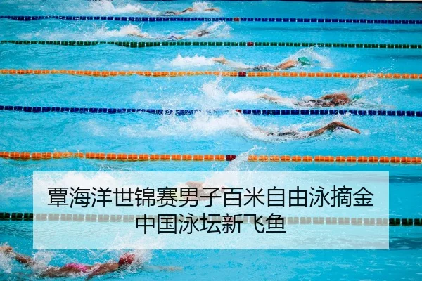 覃海洋世锦赛男子百米自由泳摘金 中国泳坛新飞鱼